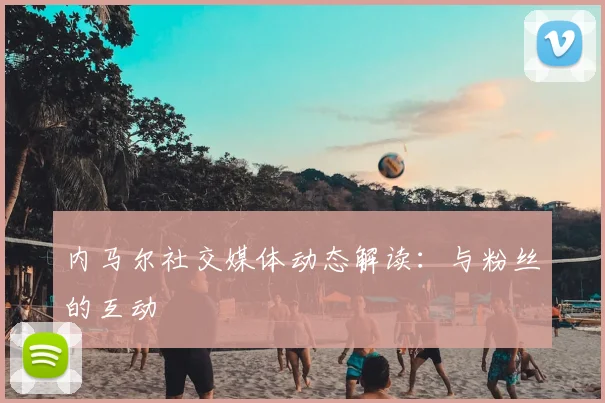 内马尔社交媒体动态解读：与粉丝的互动