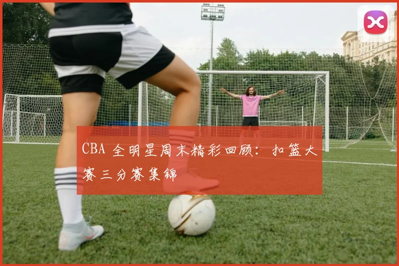 CBA 全明星周末精彩回顾：扣篮大赛三分赛集锦