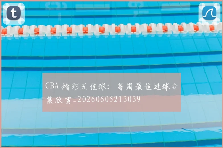 CBA 精彩五佳球：每周最佳进球合集欣赏_20260605213039