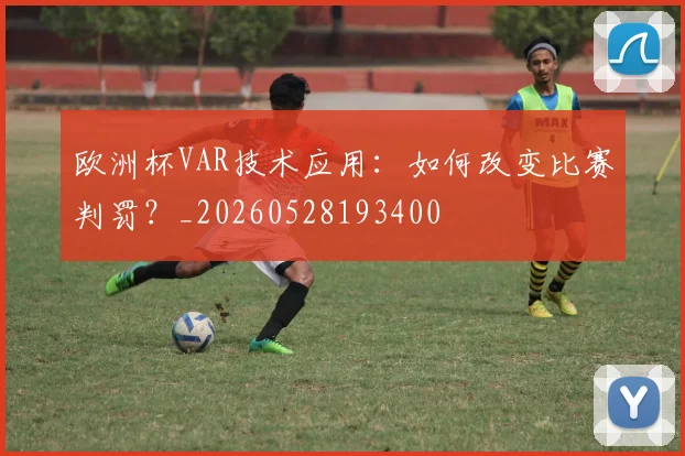 欧洲杯VAR技术应用:如何改变比赛判罚?_20260528193400