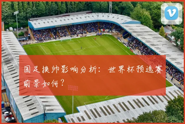 国足换帅影响分析：世界杯预选赛前景如何？