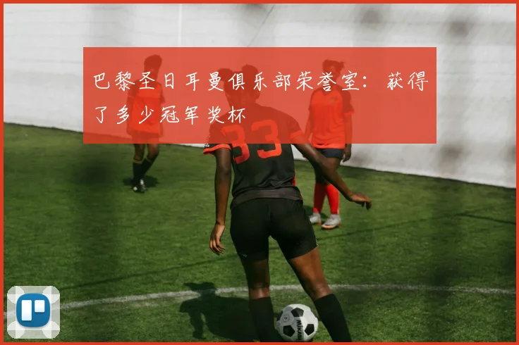 巴黎圣日耳曼俱乐部荣誉室：获得了多少冠军奖杯