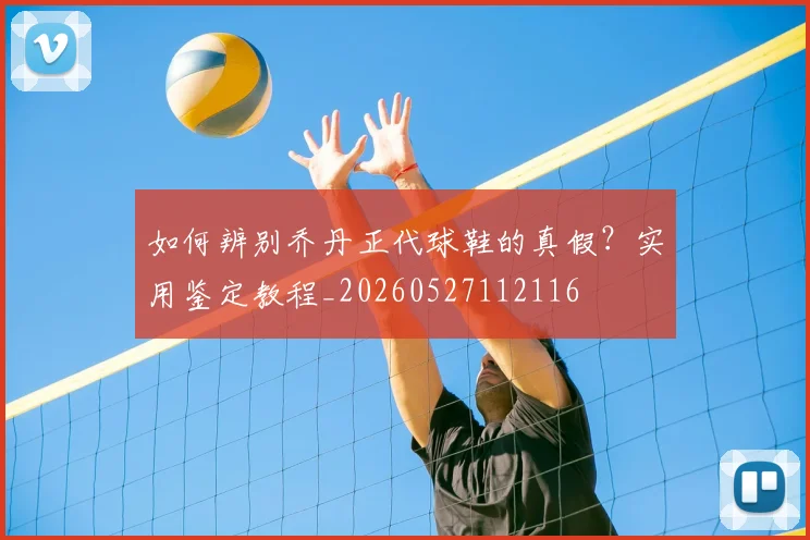 如何辨别乔丹正代球鞋的真假？实用鉴定教程_20260527112116