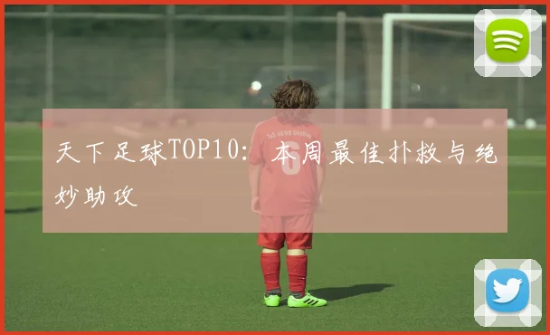 天下足球TOP10：本周最佳扑救与绝妙助攻