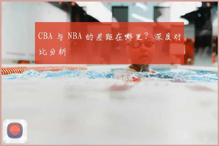CBA 与 NBA 的差距在哪里？深度对比分析