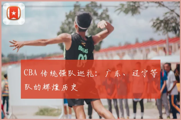CBA 传统强队巡礼：广东、辽宁等队的辉煌历史
