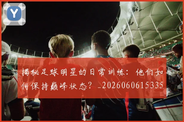 揭秘足球明星的日常训练：他们如何保持巅峰状态？_20260606153359