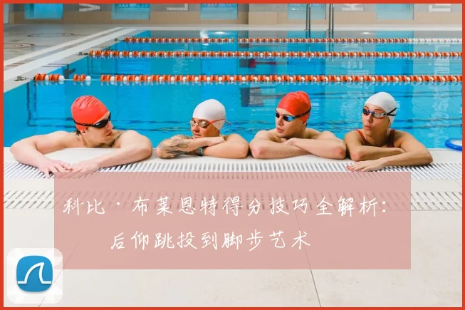 科比·布莱恩特得分技巧全解析：从后仰跳投到脚步艺术