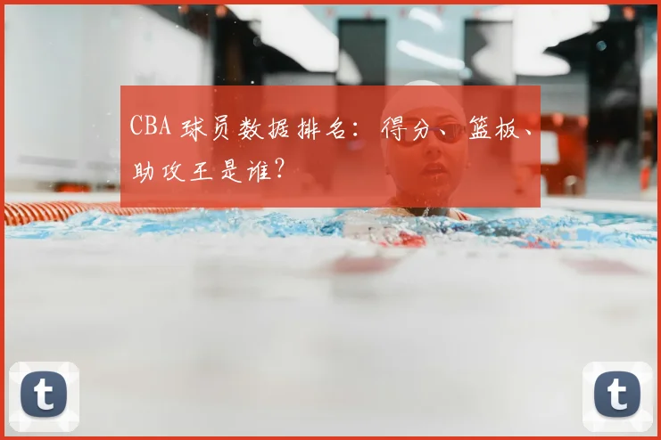 CBA 球员数据排名：得分、篮板、助攻王是谁？