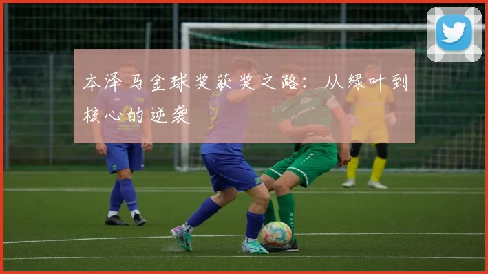 本泽马金球奖获奖之路：从绿叶到核心的逆袭