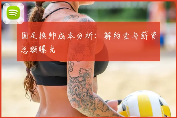 国足换帅成本分析：解约金与薪资总额曝光