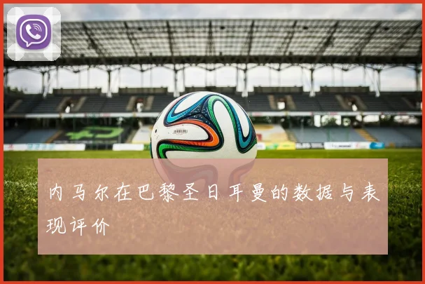 内马尔在巴黎圣日耳曼的数据与表现评价