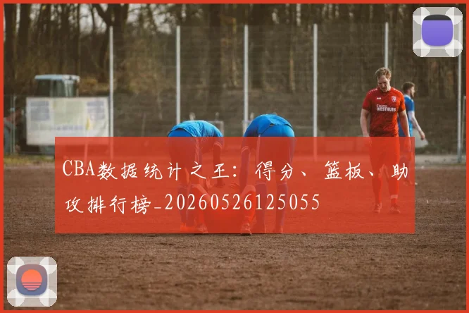 CBA数据统计之王：得分、篮板、助攻排行榜_20260526125055