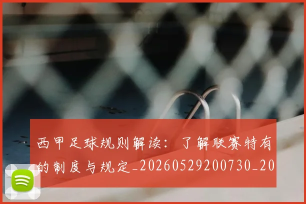 西甲足球规则解读:了解联赛特有的制度与规定_20260529200730_20260703181931