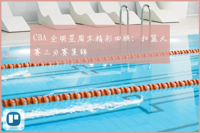 CBA 全明星周末精彩回顾：扣篮大赛三分赛集锦