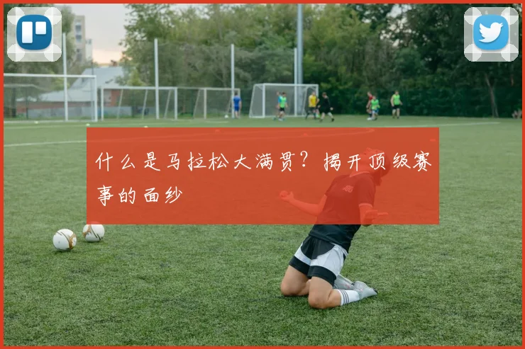 什么是马拉松大满贯？揭开顶级赛事的面纱
