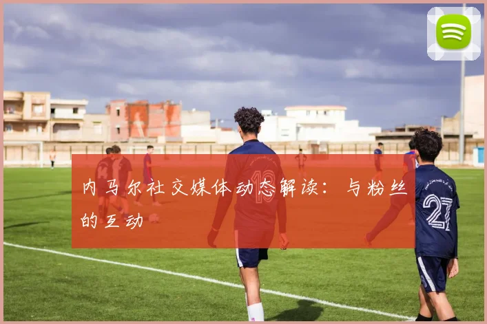 内马尔社交媒体动态解读：与粉丝的互动