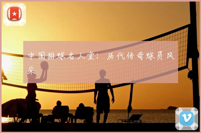 中国排球名人堂：历代传奇球员风采