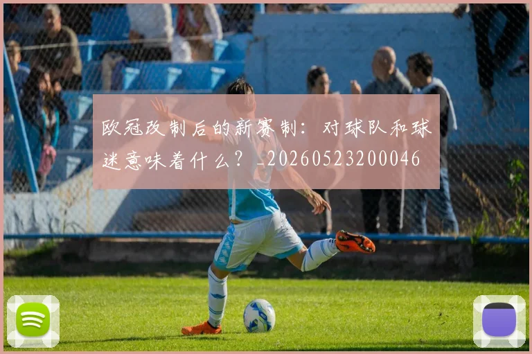 欧冠改制后的新赛制：对球队和球迷意味着什么？_20260523200046
