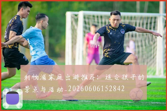 利物浦家庭出游推荐：适合孩子的景点与活动_20260606152842