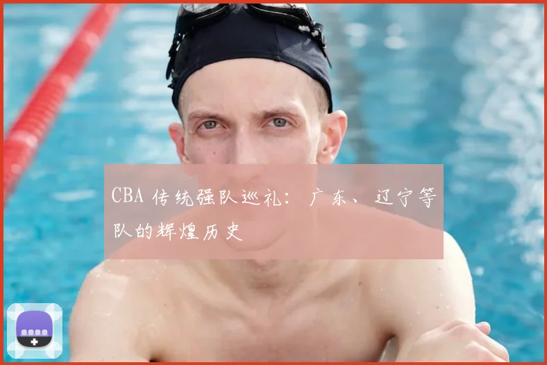 CBA 传统强队巡礼：广东、辽宁等队的辉煌历史