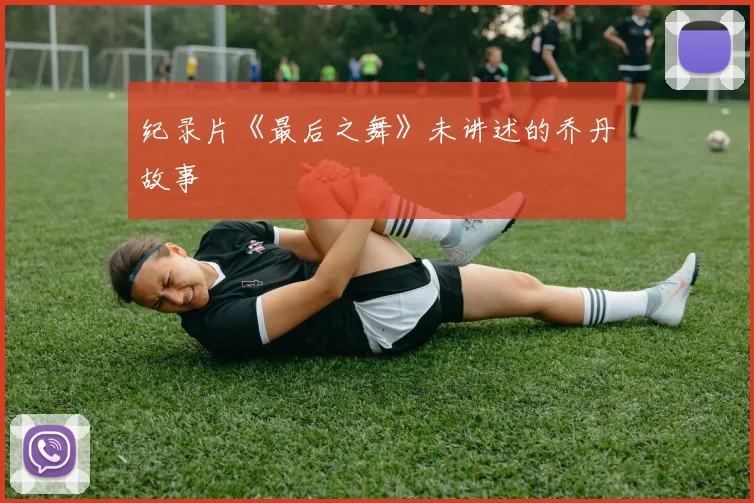 纪录片《最后之舞》未讲述的乔丹故事