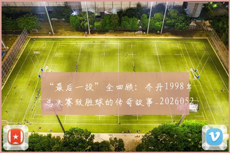“最后一投”全回顾：乔丹1998年总决赛致胜球的传奇故事_20260526125618