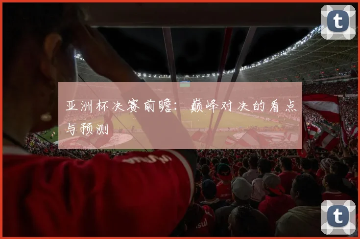 亚洲杯决赛前瞻：巅峰对决的看点与预测