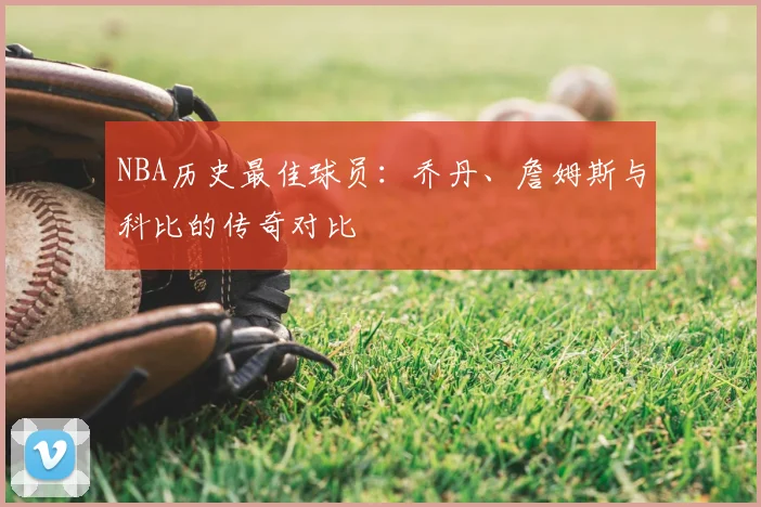 NBA历史最佳球员:乔丹、詹姆斯与科比的传奇对比