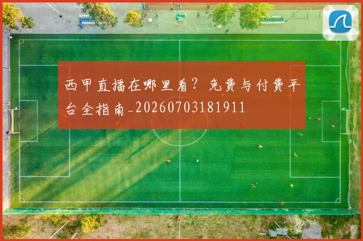 西甲直播在哪里看？免费与付费平台全指南_20260703181911