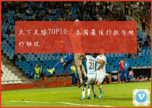 天下足球TOP10：本周最佳扑救与绝妙助攻