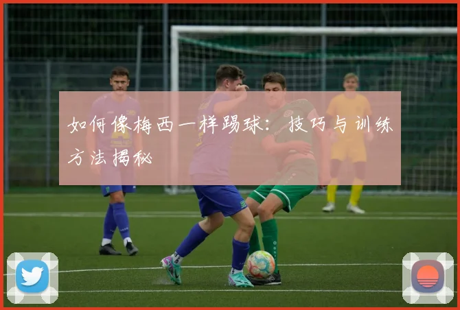 如何像梅西一样踢球：技巧与训练方法揭秘