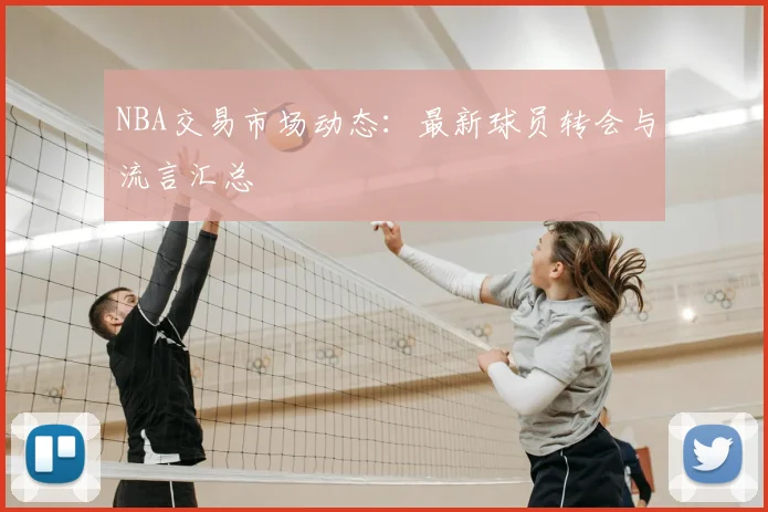 NBA交易市场动态：最新球员转会与流言汇总