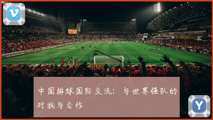 中国排球国际交流：与世界强队的对抗与合作
