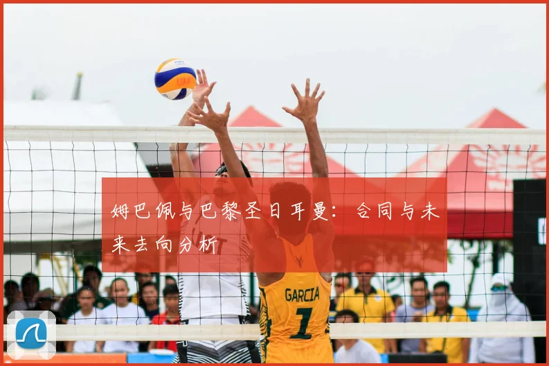 姆巴佩与巴黎圣日耳曼：合同与未来去向分析