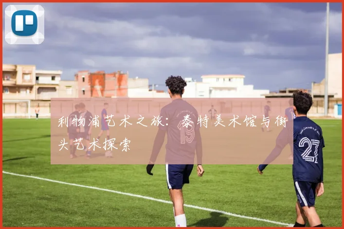 利物浦艺术之旅:泰特美术馆与街头艺术探索