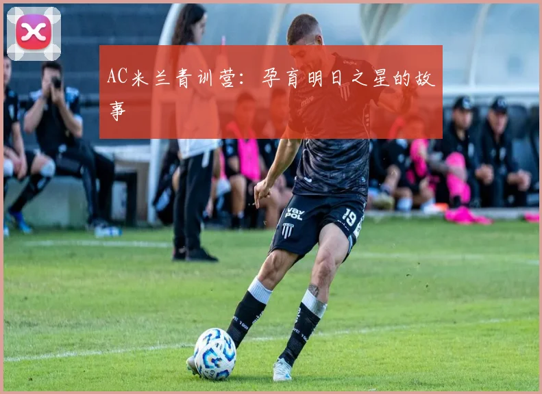 AC米兰青训营：孕育明日之星的故事