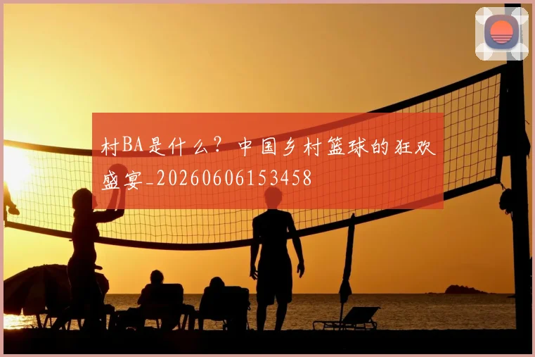 村BA是什么？中国乡村篮球的狂欢盛宴_20260606153458