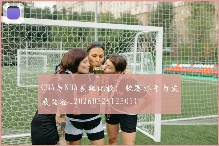CBA与NBA差距比较：联赛水平与发展路径_20260526125011