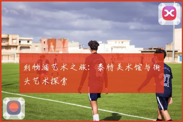 利物浦艺术之旅：泰特美术馆与街头艺术探索