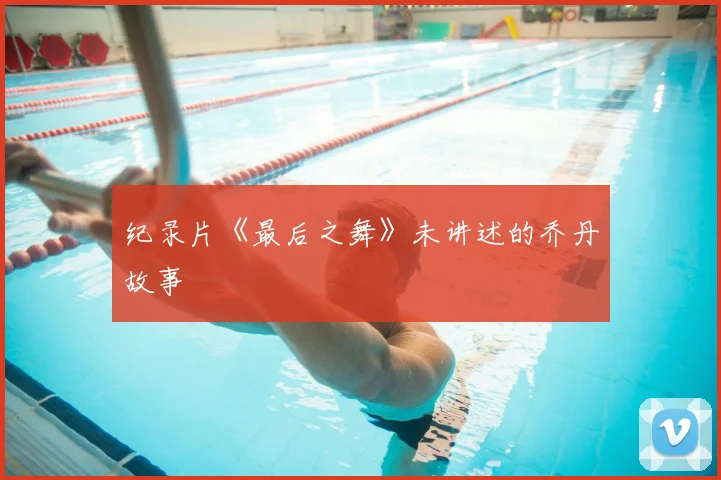 纪录片《最后之舞》未讲述的乔丹故事