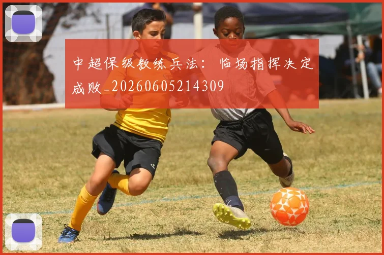中超保级教练兵法：临场指挥决定成败_20260605214309
