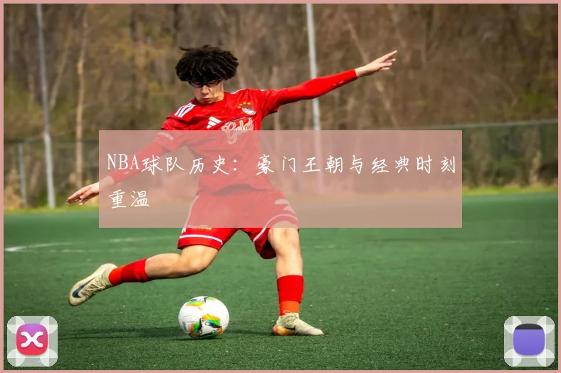 NBA球队历史：豪门王朝与经典时刻重温