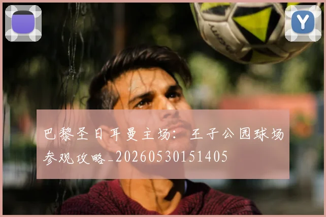 巴黎圣日耳曼主场：王子公园球场参观攻略_20260530151405