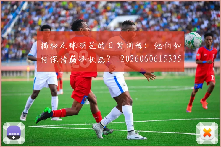 揭秘足球明星的日常训练：他们如何保持巅峰状态？_20260606153359
