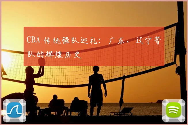 CBA 传统强队巡礼：广东、辽宁等队的辉煌历史