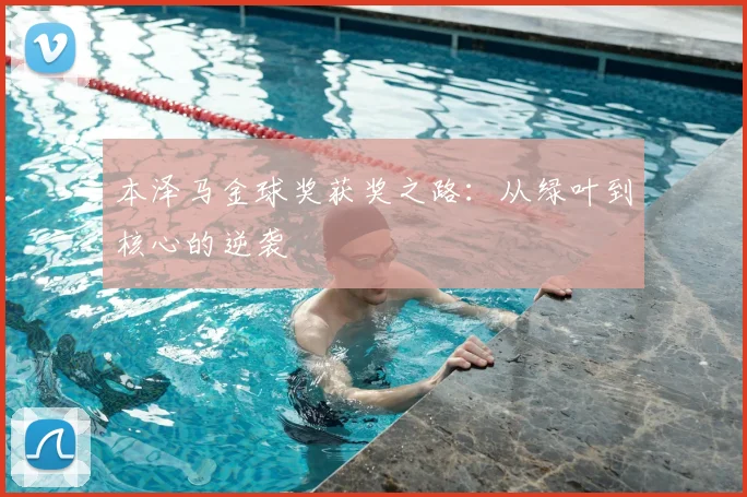 本泽马金球奖获奖之路：从绿叶到核心的逆袭