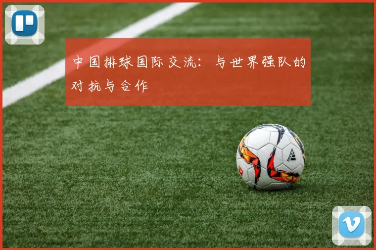 中国排球国际交流：与世界强队的对抗与合作