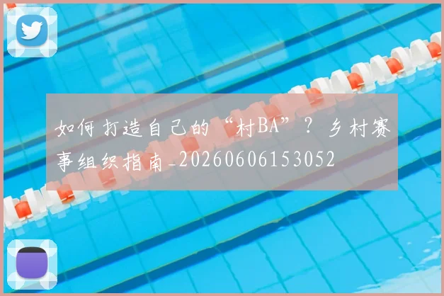 如何打造自己的“村BA”?乡村赛事组织指南_20260606153052