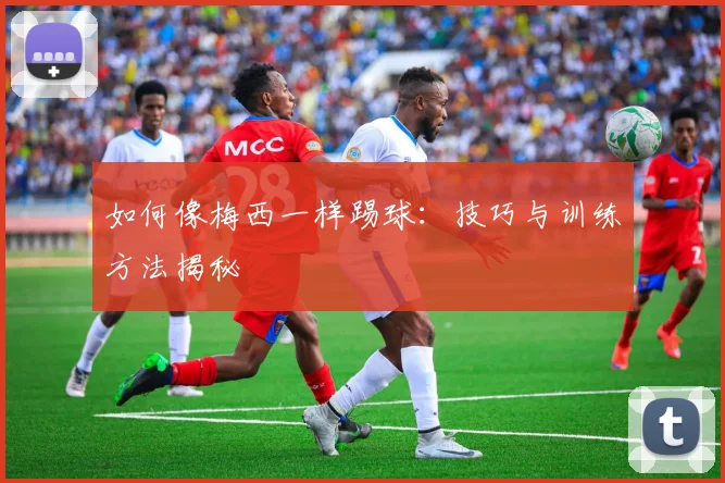 如何像梅西一样踢球:技巧与训练方法揭秘